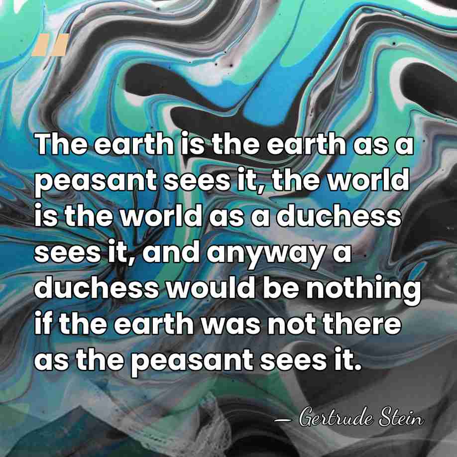 The earth is the earth as a peasant sees it, the world&hellip; - Gertrude Stein