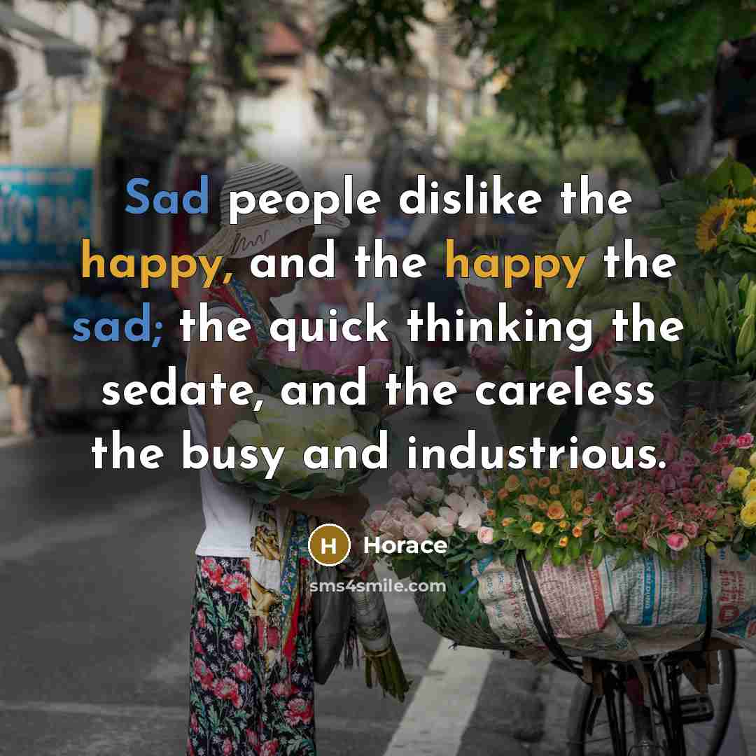“Sad people dislike the happy, and the happy the sad;…” quote by Horace
