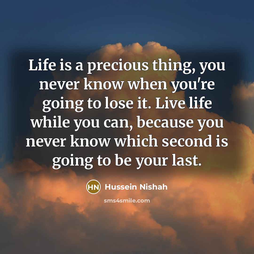 “Life is a precious thing, you never know when you're…” quote by Hussein Nishah