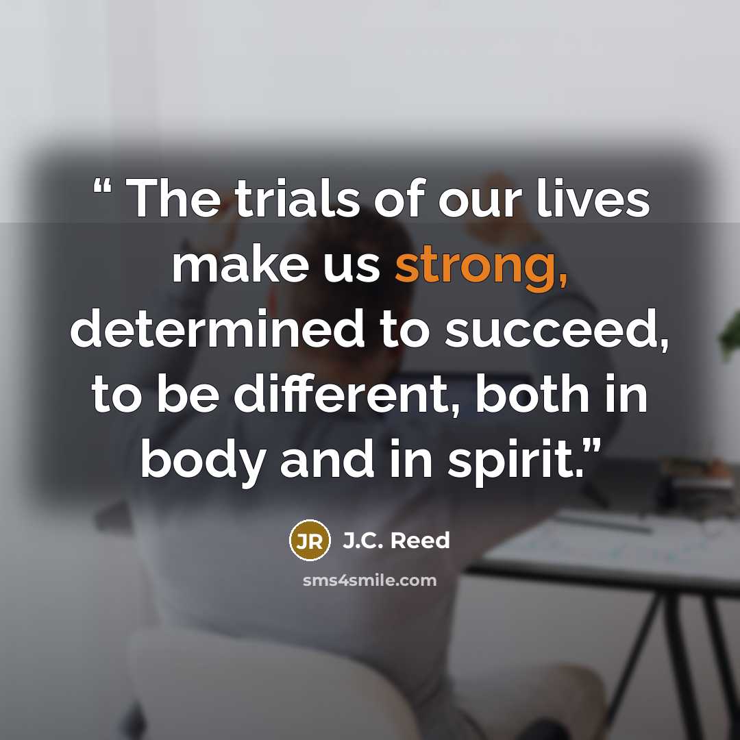 “The trials of our lives make us strong, determined to succeed, to be different, both in body and in spirit.” quote by J.C. Reed