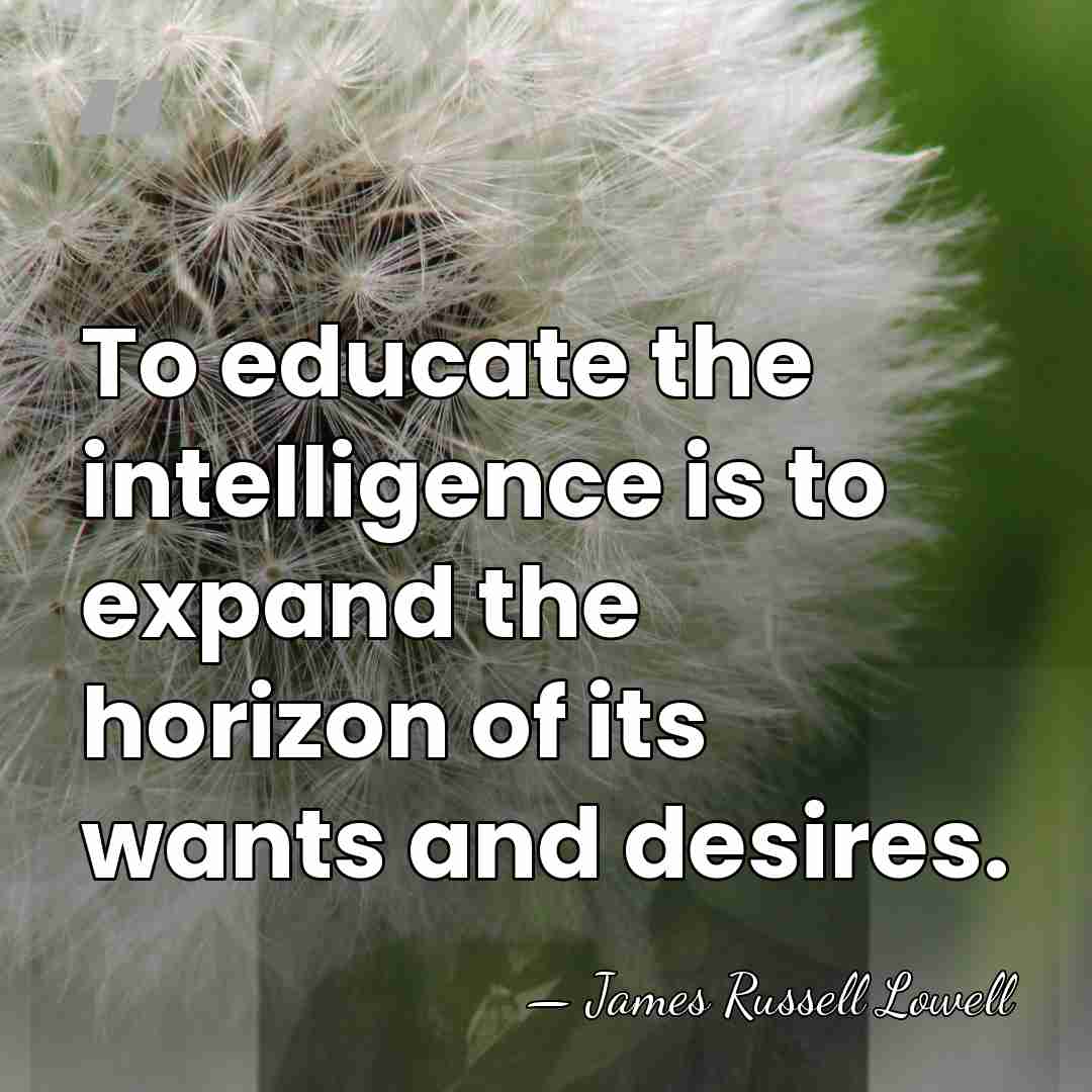 To educate the intelligence is to expand the horizon of its wants&hellip; - James Russell Lowell