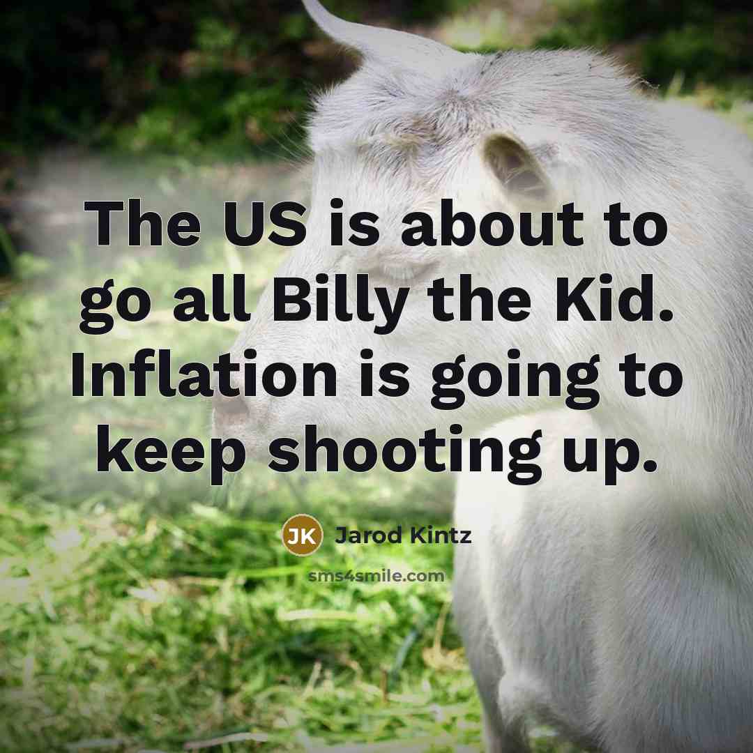 “The US is about to go all Billy the Kid. Inflation is going to keep shooting up.” quote by Jarod Kintz