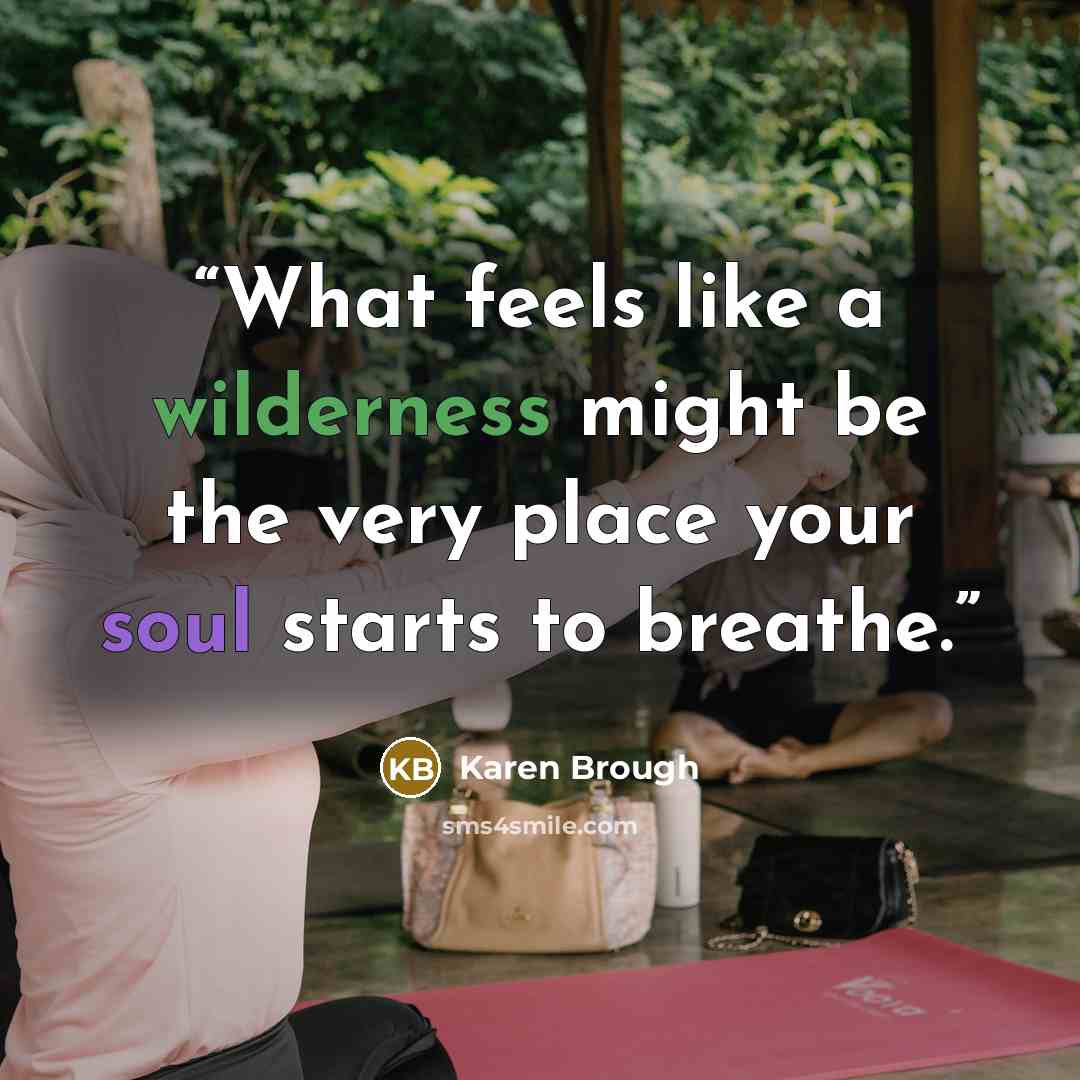 “What feels like a wilderness might be the very place your soul starts to breathe.” quote by Karen Brough