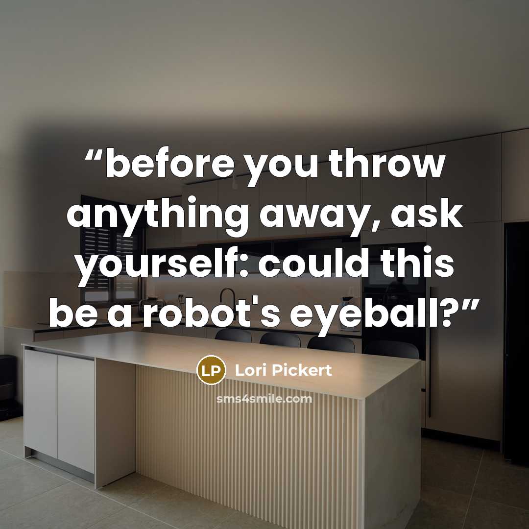 “before you throw anything away, ask yourself: could this be a robot's eyeball?” quote by Lori Pickert