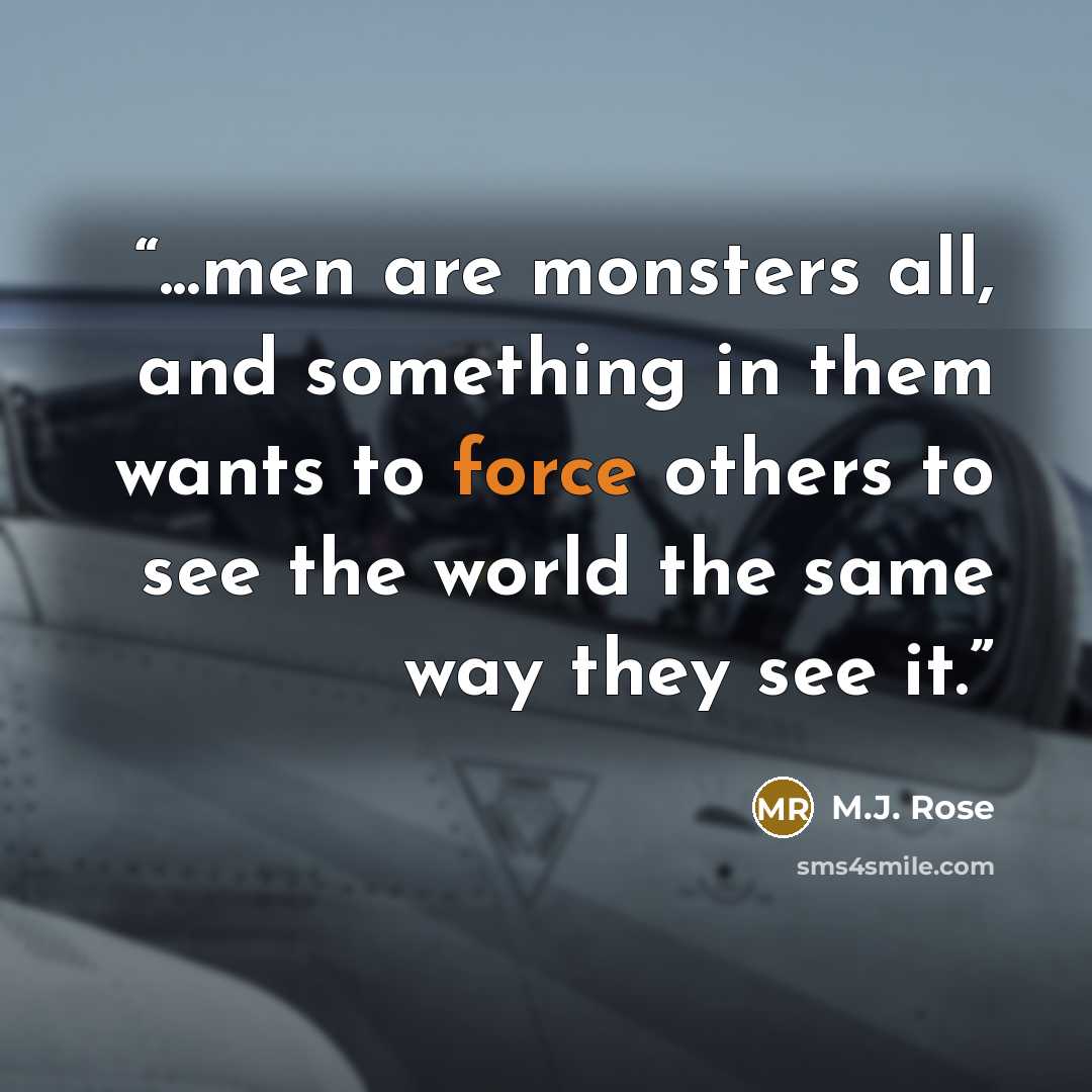 “...men are monsters all, and something in them wants to force others to see the world the same way they see it.” quote by M.J. Rose