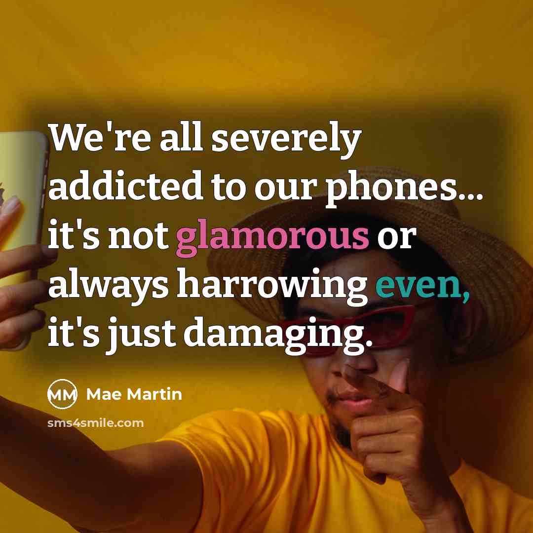 “We're all severely addicted to our phones... it's not glamorous or always harrowing even, it's just damaging.” quote by Mae Martin