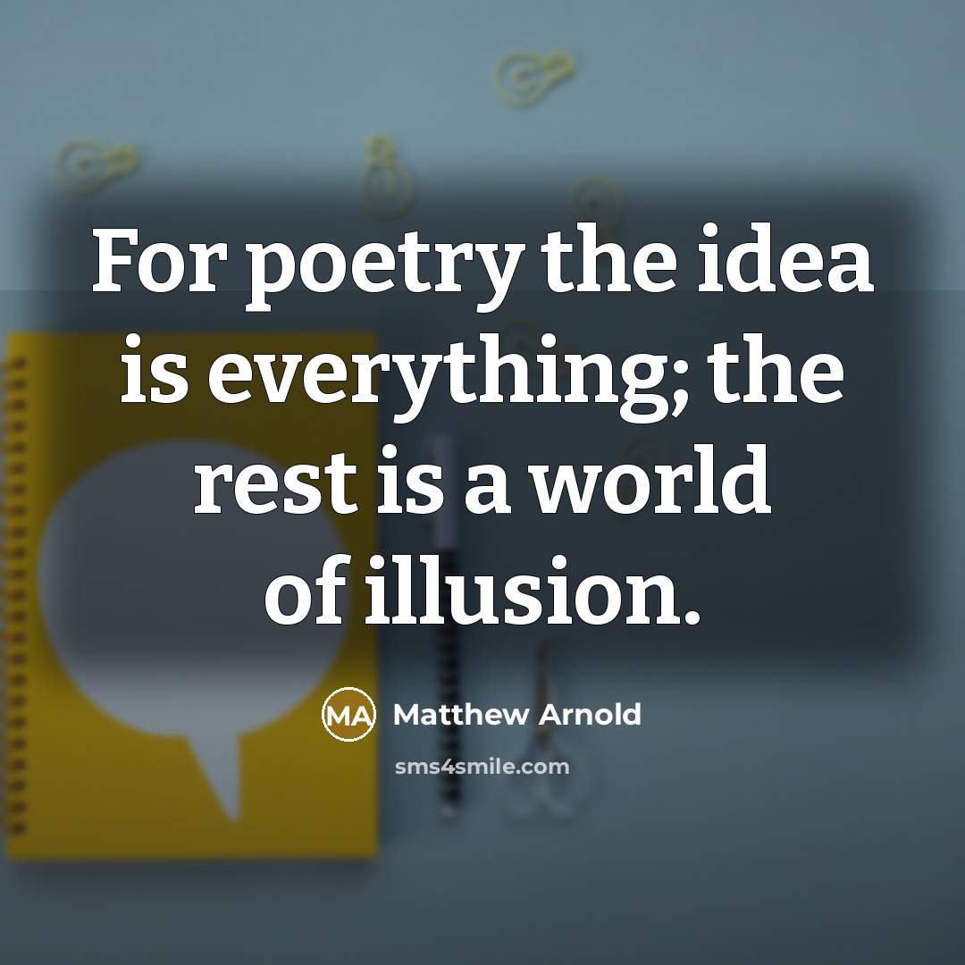 “For poetry the idea is everything; the rest is a world of illusion.” quote by Matthew Arnold