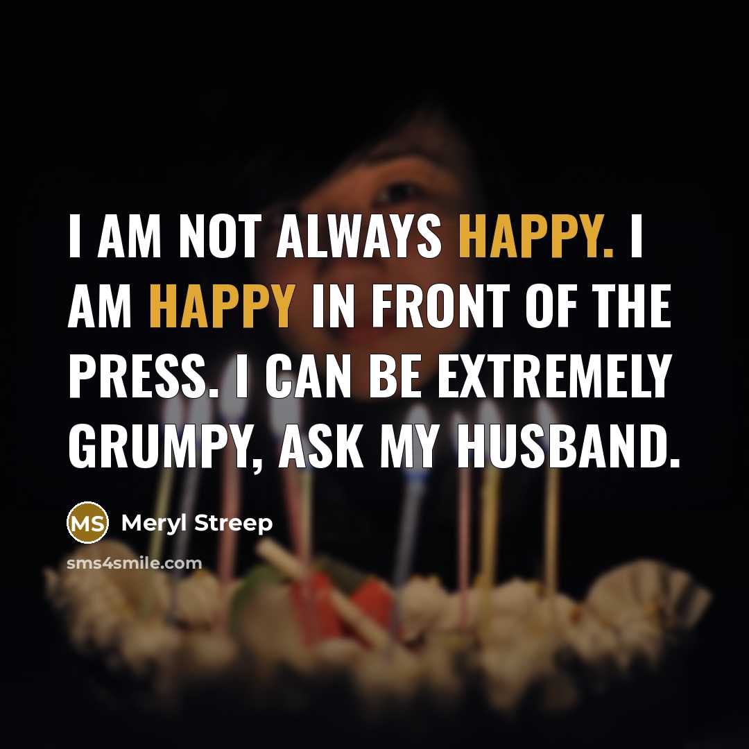 “I am not always happy. I am happy in front…” quote by Meryl Streep