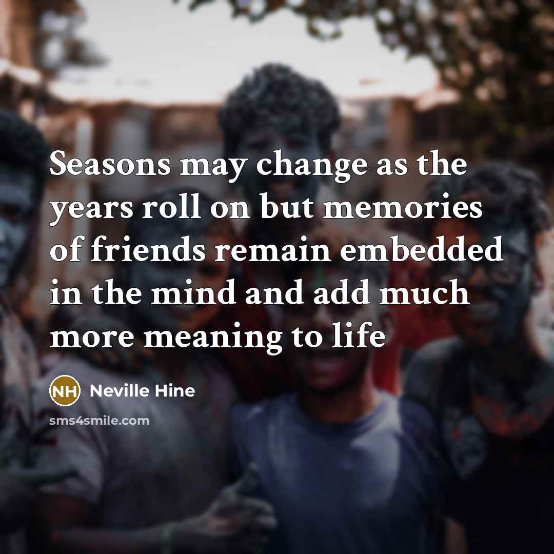 “Seasons may change as the years roll on but memories of friends remain embedded in the mind and add much more meaning to life” quote by Neville Hine