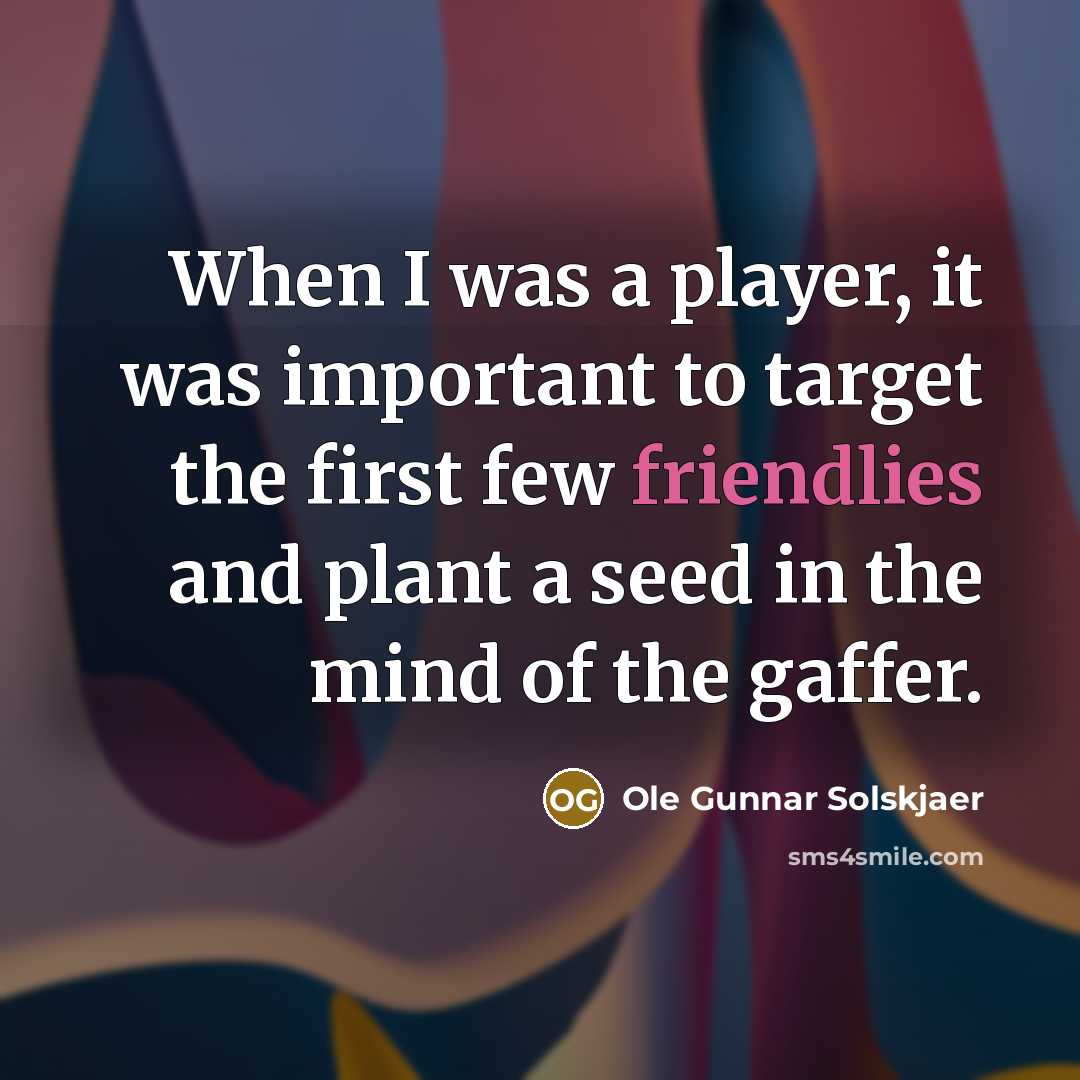 “When I was a player, it was important to target the first few friendlies and plant a seed in the mind of the gaffer.” quote by Ole Gunnar Solskjaer