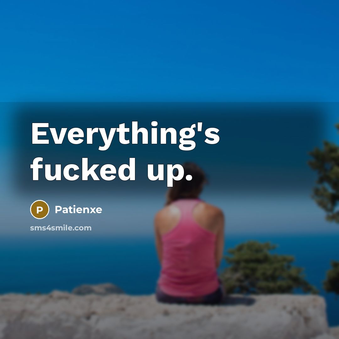 “Everything's fucked up.” quote by Patienxe