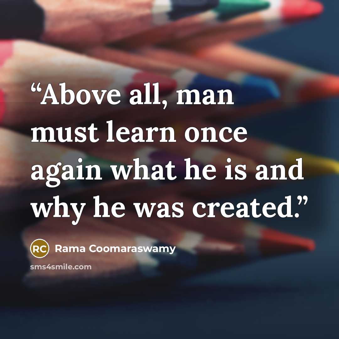 “Above all, man must learn once again what he is and why he was created.” quote by Rama Coomaraswamy