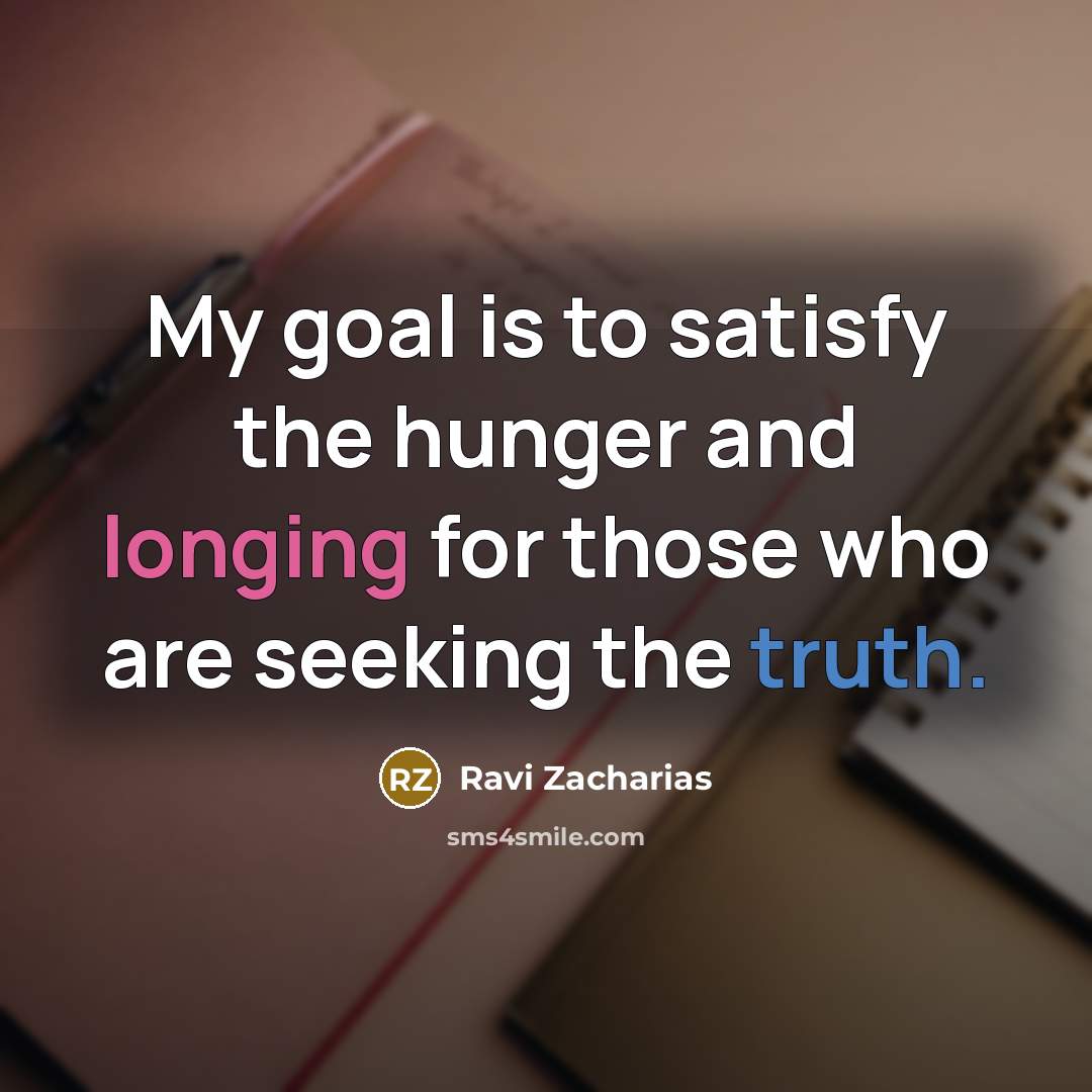 “My goal is to satisfy the hunger and longing for…” quote by Ravi Zacharias