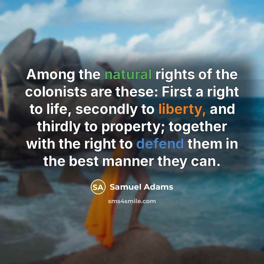 “Among the natural rights of the colonists are these: First a right to life, secondly to liberty, and thirdly to property; together with the right to defend them in the best manner they can.” quote by Samuel Adams
