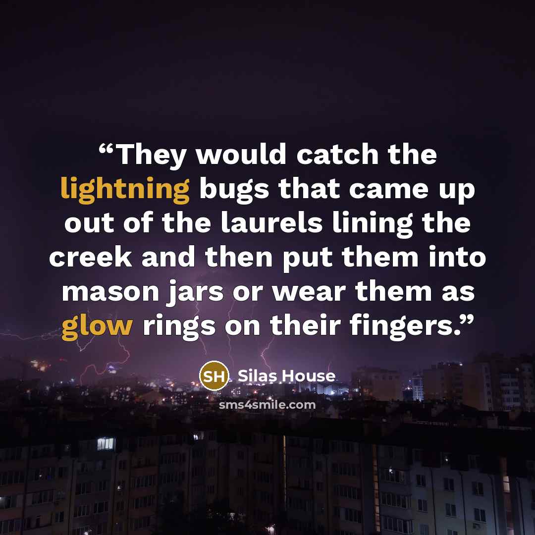 “They would catch the lightning bugs that came up out of the laurels lining the creek and then put them into mason jars or wear them as glow rings on their fingers.” quote by Silas House