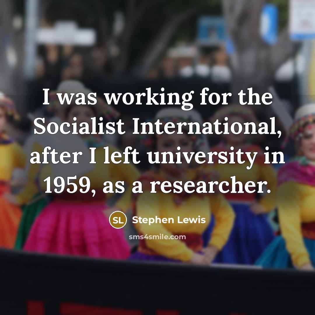 “I was working for the Socialist International, after I left…” quote by Stephen Lewis