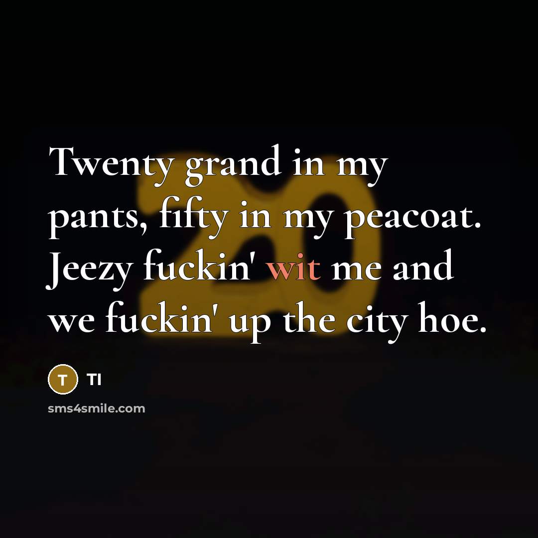 “Twenty grand in my pants, fifty in my peacoat. Jeezy fuckin' wit me and we fuckin' up the city hoe.” quote by TI