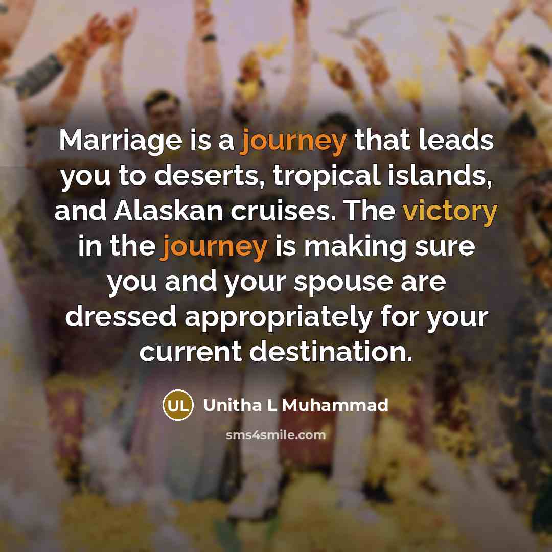 “Marriage is a journey that leads you to deserts, tropical islands, and Alaskan cruises. The victory in the journey is making sure you and your spouse are dressed appropriately for your current destination.” quote by Unitha L Muhammad