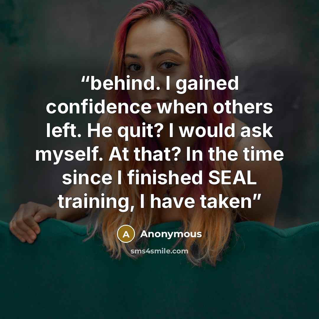 “behind. I gained confidence when others left. He quit? I would ask myself. At that? In the time since I finished SEAL training, I have taken” quote by Anonymous