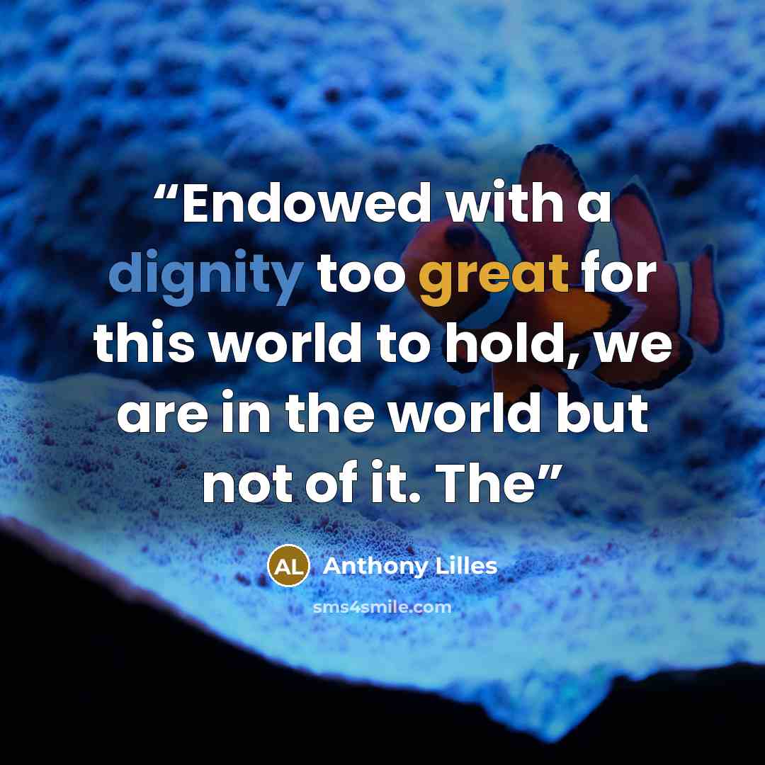 “Endowed with a dignity too great for this world to hold, we are in the world but not of it. The” quote by Anthony Lilles