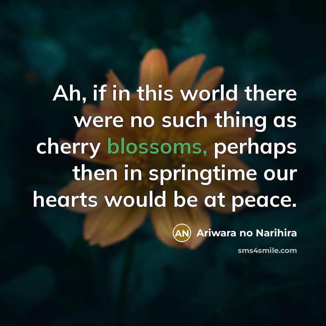 “Ah, if in this world there were no such thing as cherry blossoms, perhaps then in springtime our hearts would be at peace.” quote by Ariwara no Narihira