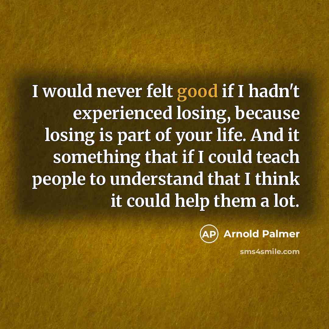 “I would never felt good if I hadn't experienced losing,…” quote by Arnold Palmer