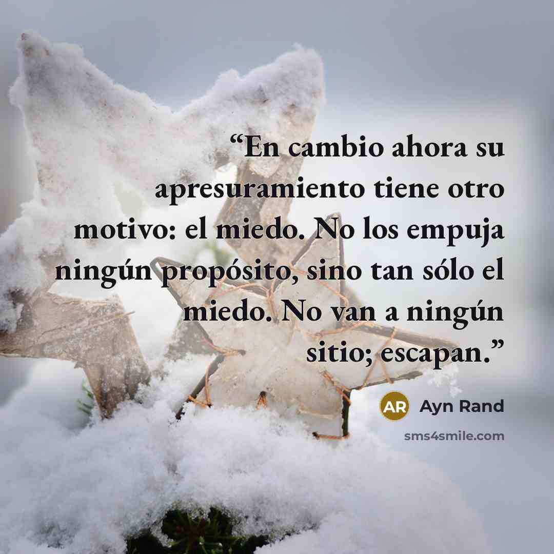 “En cambio ahora su apresuramiento tiene otro motivo: el miedo. No los empuja ningún propósito, sino tan sólo el miedo. No van a ningún sitio; escapan.” quote by Ayn Rand
