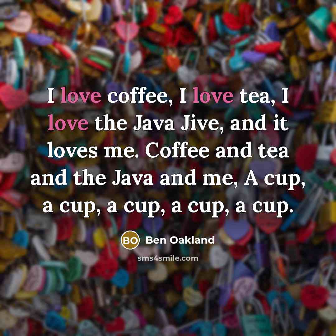 “I love coffee, I love tea, I love the Java Jive, and it loves me. Coffee and tea and the Java and me, A cup, a cup, a cup, a cup, a cup.” quote by Ben Oakland