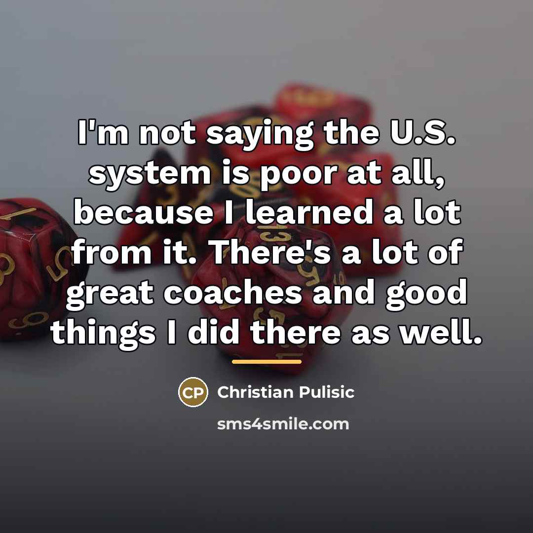 “I'm not saying the U.S. system is poor at all,…” quote by Christian Pulisic