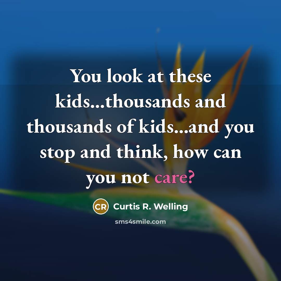 “You look at these kids...thousands and thousands of kids...and you stop and think, how can you not care?” quote by Curtis R. Welling