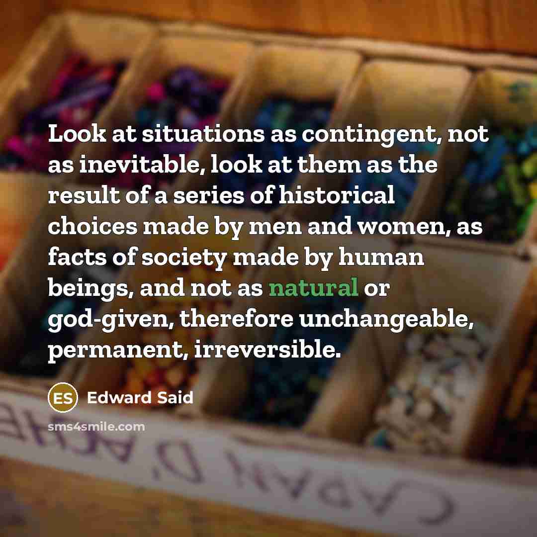 “Look at situations as contingent, not as inevitable, look at…” quote by Edward Said