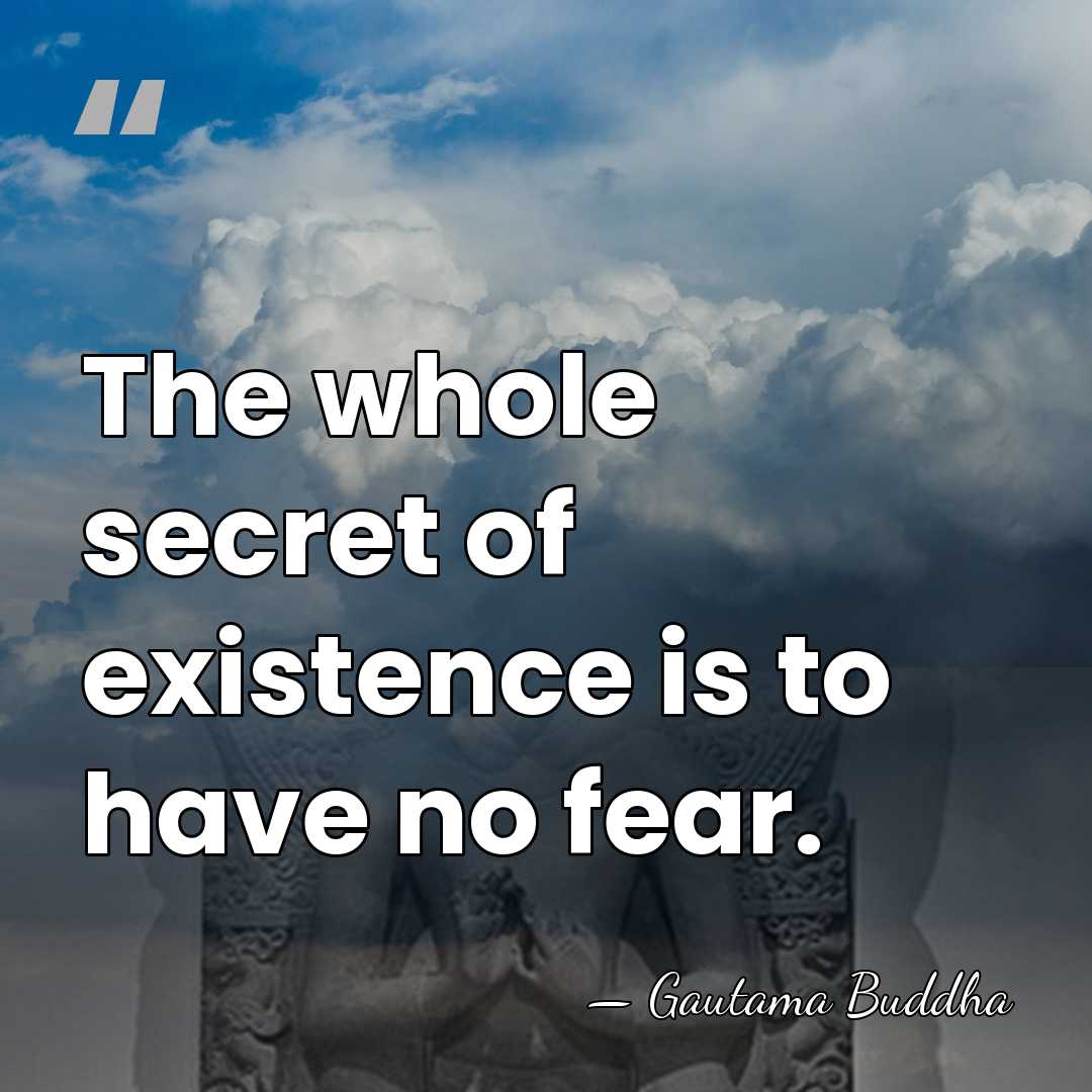 The whole secret of existence is to have no fear. - Gautama Buddha