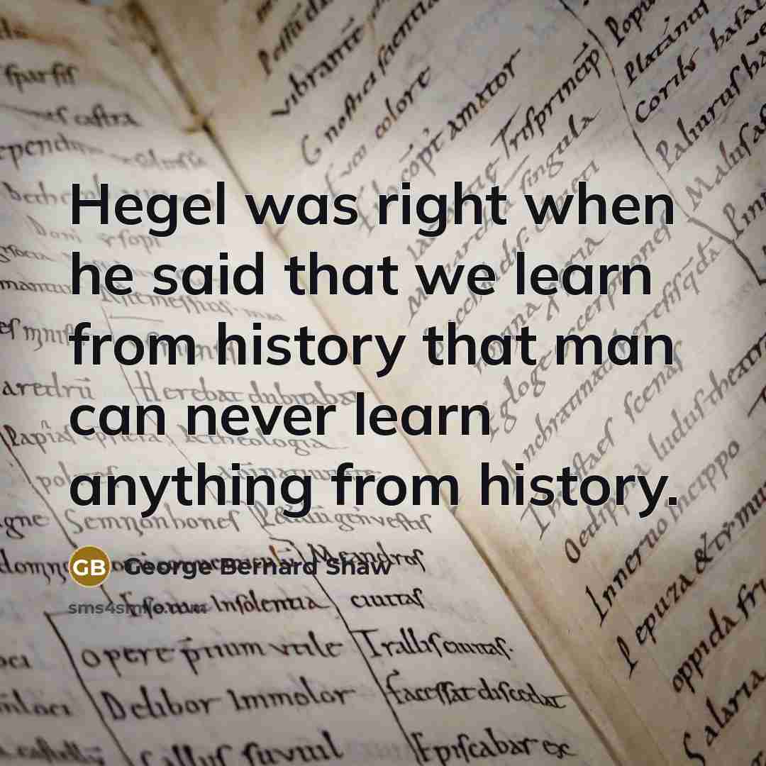 “Hegel was right when he said that we learn from history that man can never learn anything from history.” quote by George Bernard Shaw