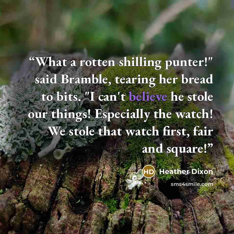 “What a rotten shilling punter!" said Bramble, tearing her bread to bits. "I can't believe he stole our things! Especially the watch! We stole that watch first, fair and square!” quote by Heather Dixon