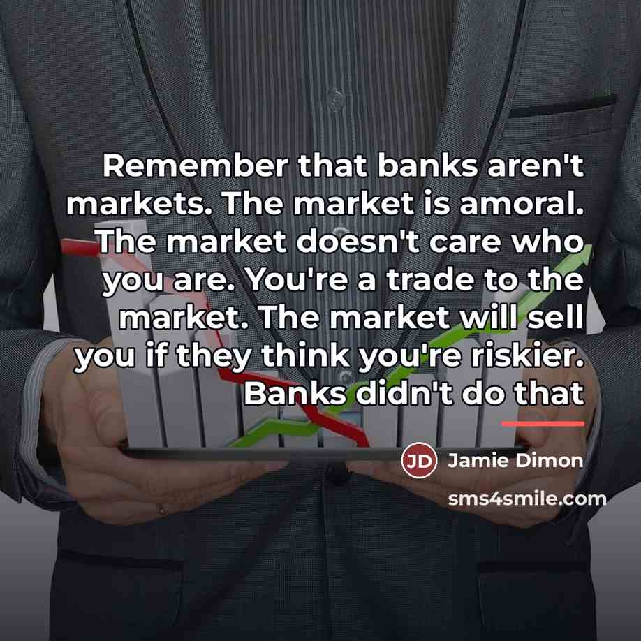 “Remember that banks aren't markets. The market is amoral. The…” quote by Jamie Dimon
