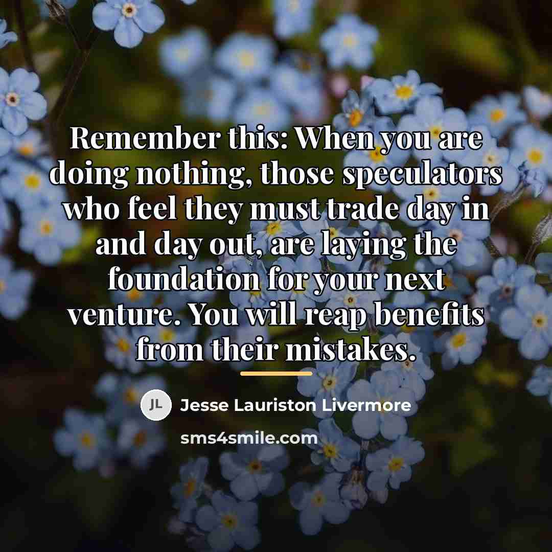 “Remember this: When you are doing nothing, those speculators who…” quote by Jesse Lauriston Livermore