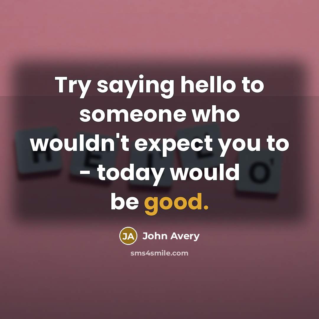 “Try saying hello to someone who wouldn't expect you to…” quote by John Avery