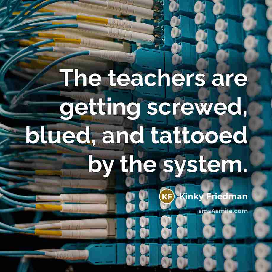 “The teachers are getting screwed, blued, and tattooed by the…” quote by Kinky Friedman