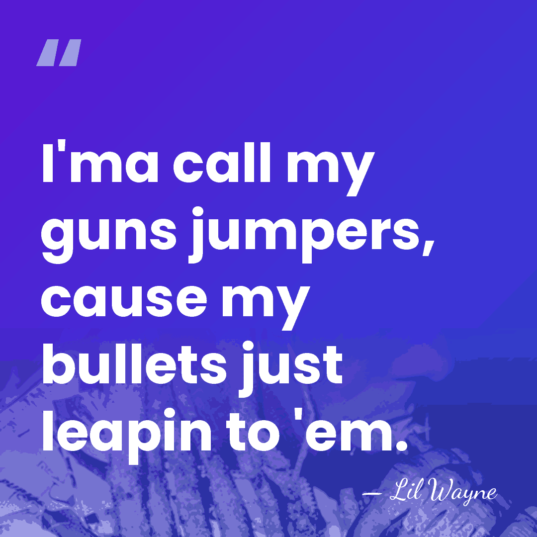 I'ma call my guns jumpers, cause my bullets just leapin to 'em. - Lil Wayne