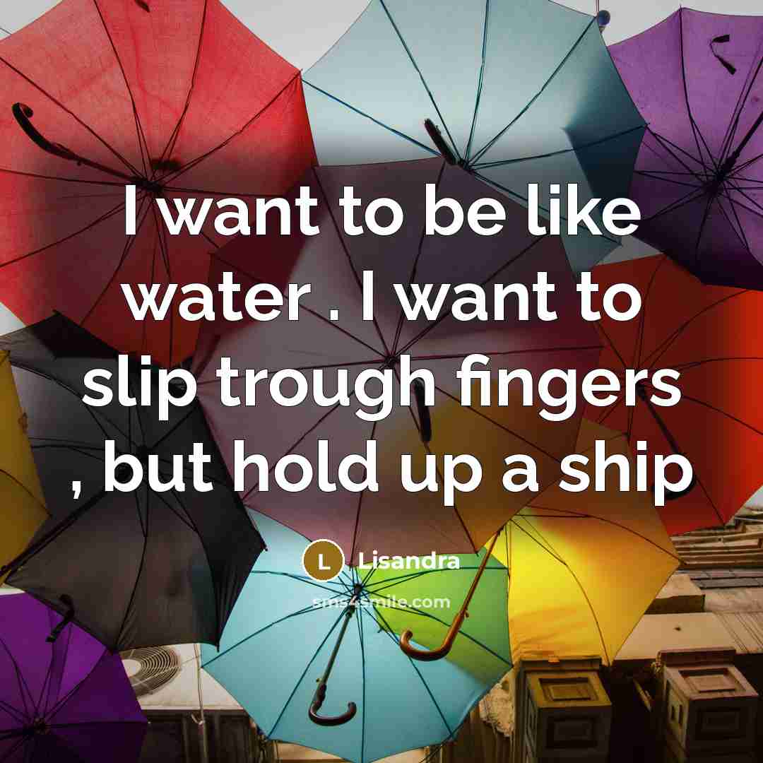 “I want to be like water . I want to slip trough fingers , but hold up a ship” quote by Lisandra