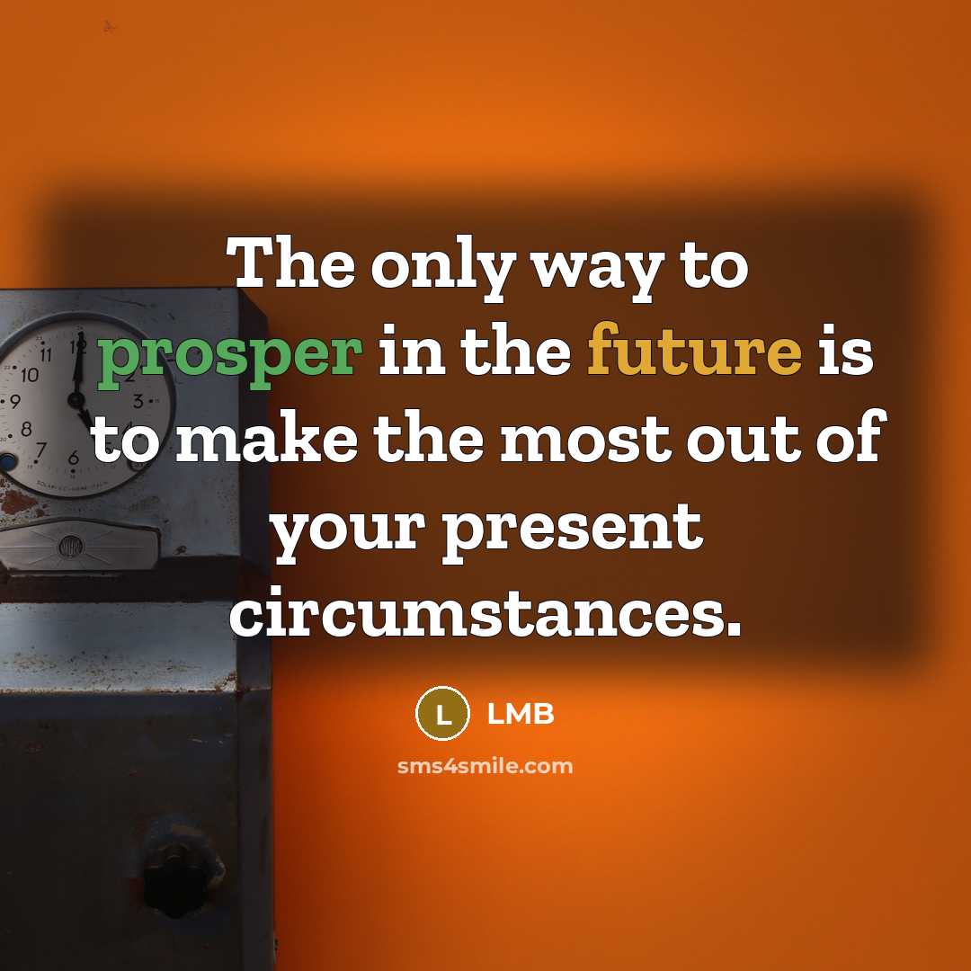 “The only way to prosper in the future is to make the most out of your present circumstances.” quote by LMB