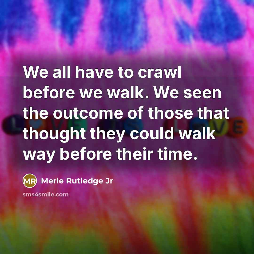 “We all have to crawl before we walk. We seen the outcome of those that thought they could walk way before their time.” quote by Merle Rutledge Jr