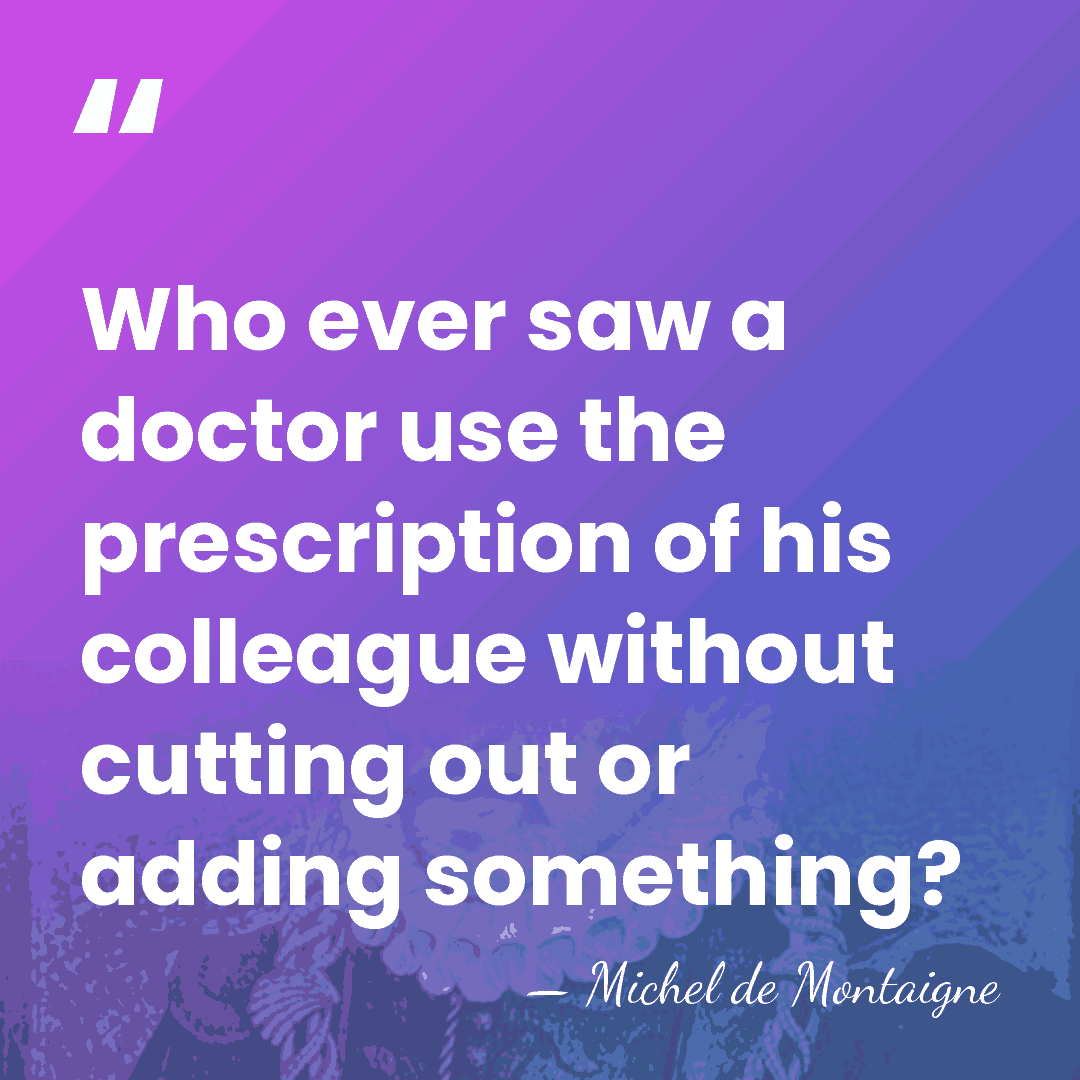 Who ever saw a doctor use the prescription of his colleague without&hellip; - Michel de Montaigne