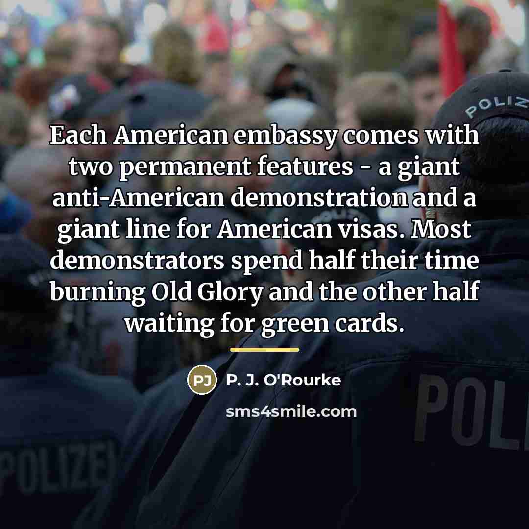 “Each American embassy comes with two permanent features - a…” quote by P. J. O'Rourke