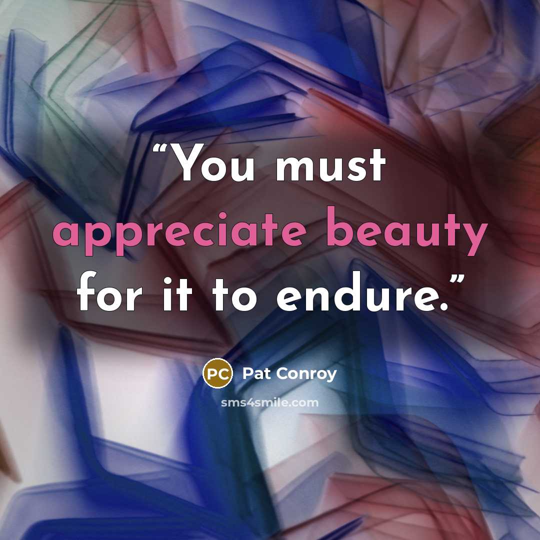 “You must appreciate beauty for it to endure.” quote by Pat Conroy