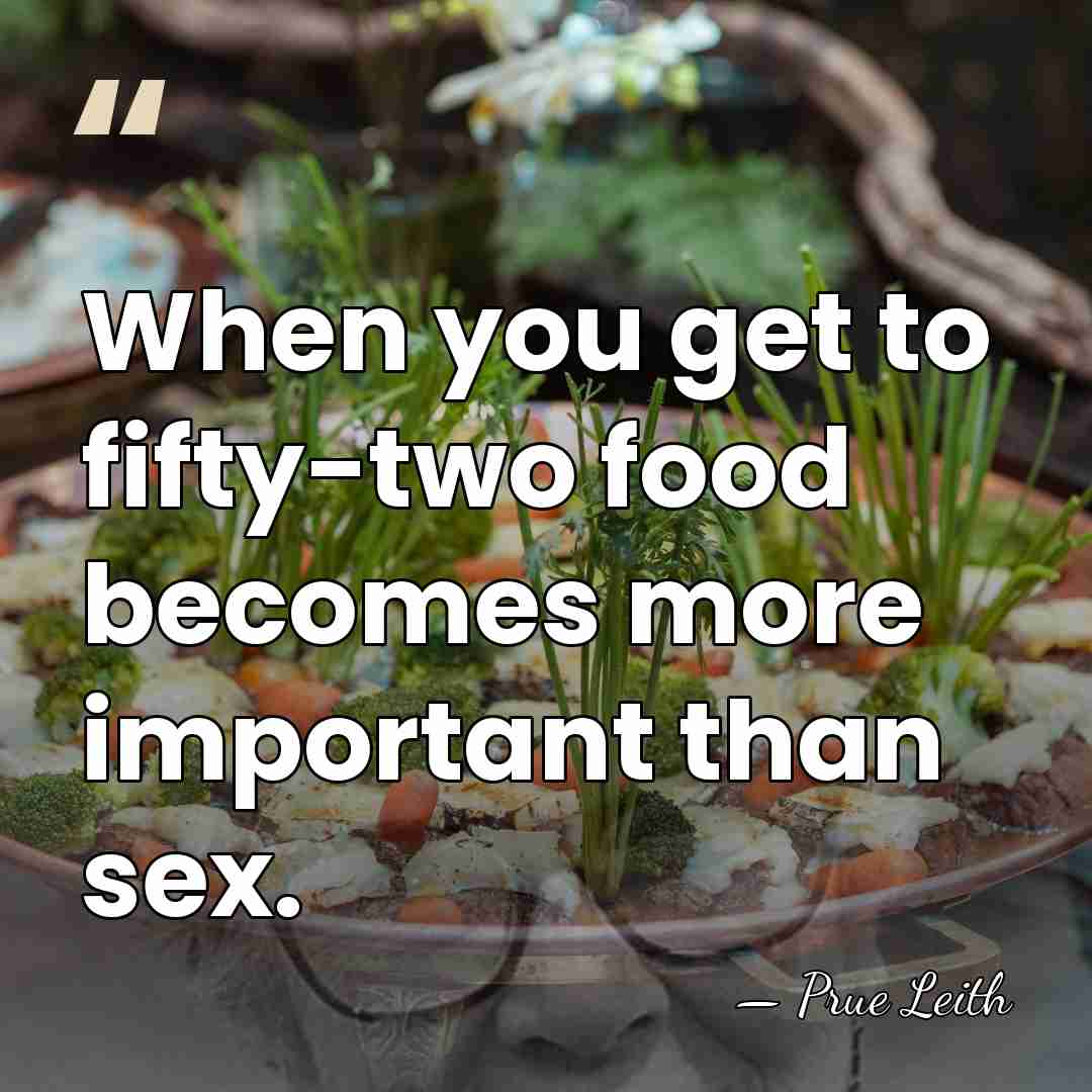 When you get to fifty-two food becomes more important than sex. - Prue Leith