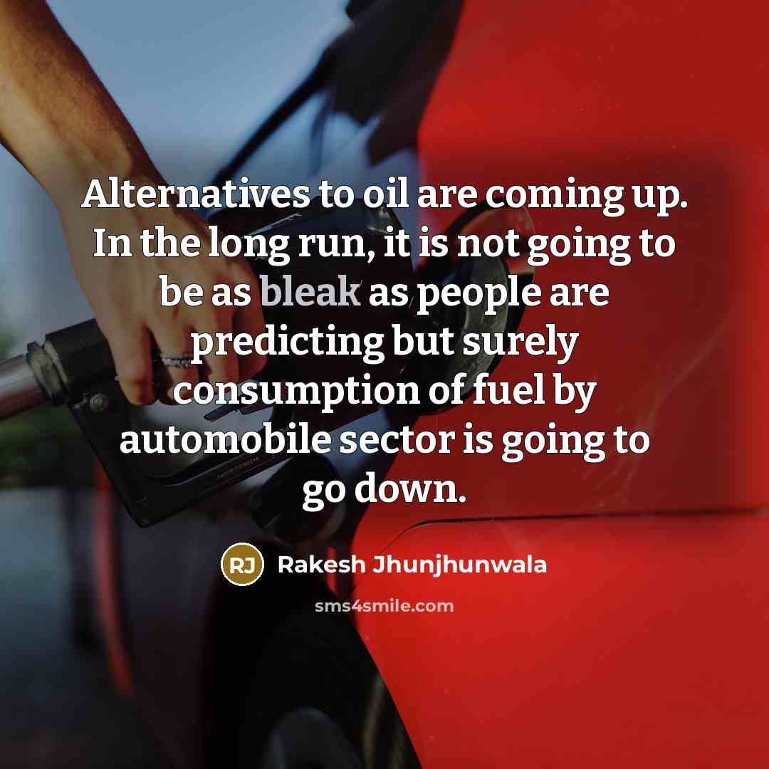 “Alternatives to oil are coming up. In the long run, it is not going to be as bleak as people are predicting but surely consumption of fuel by automobile sector is going to go down.” quote by Rakesh Jhunjhunwala