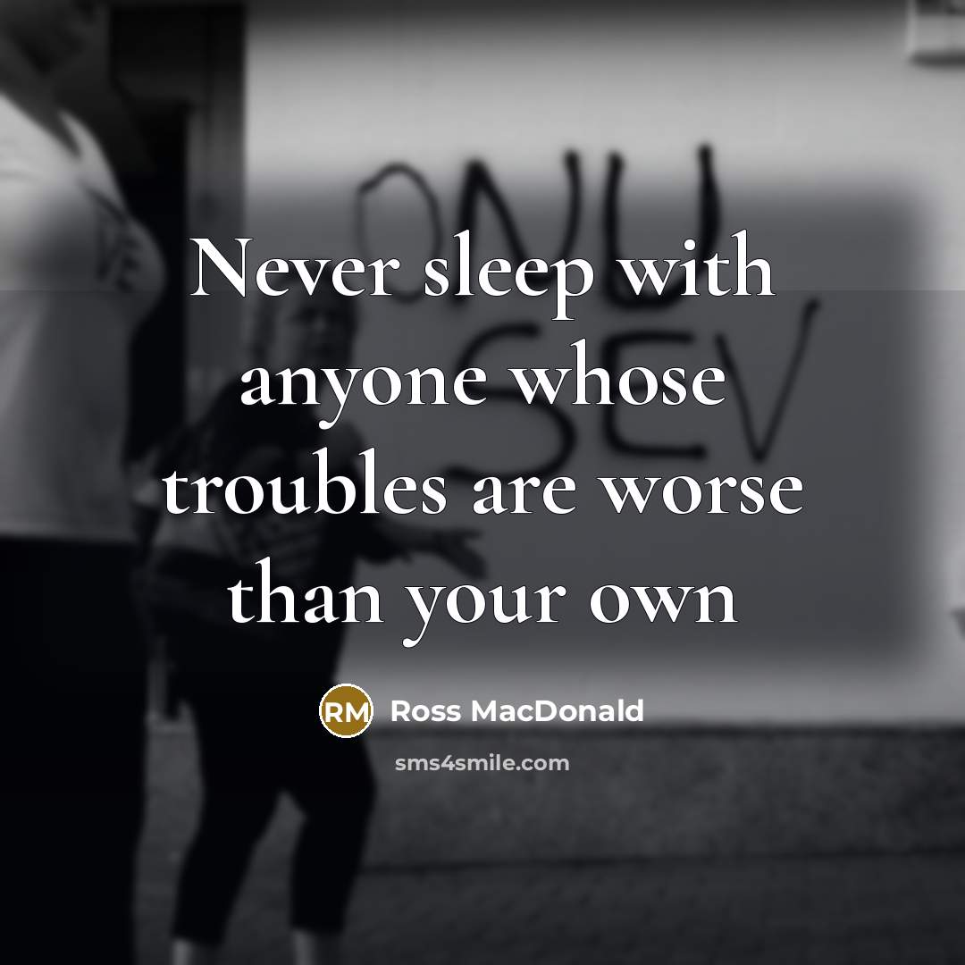 “Never sleep with anyone whose troubles are worse than your…” quote by Ross Macdonald