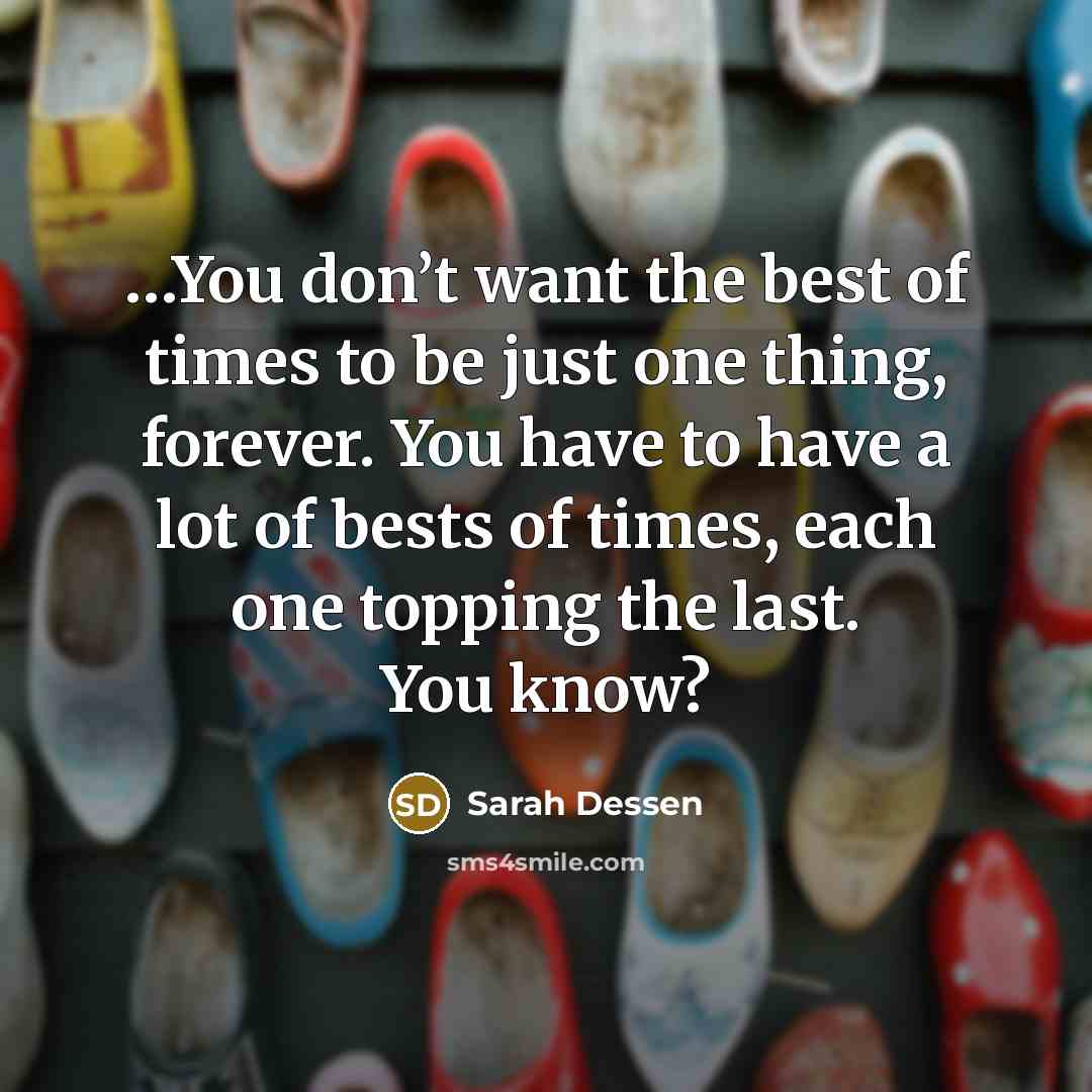 “…You don’t want the best of times to be just one thing, forever. You have to have a lot of bests of times, each one topping the last. You know?” quote by Sarah Dessen