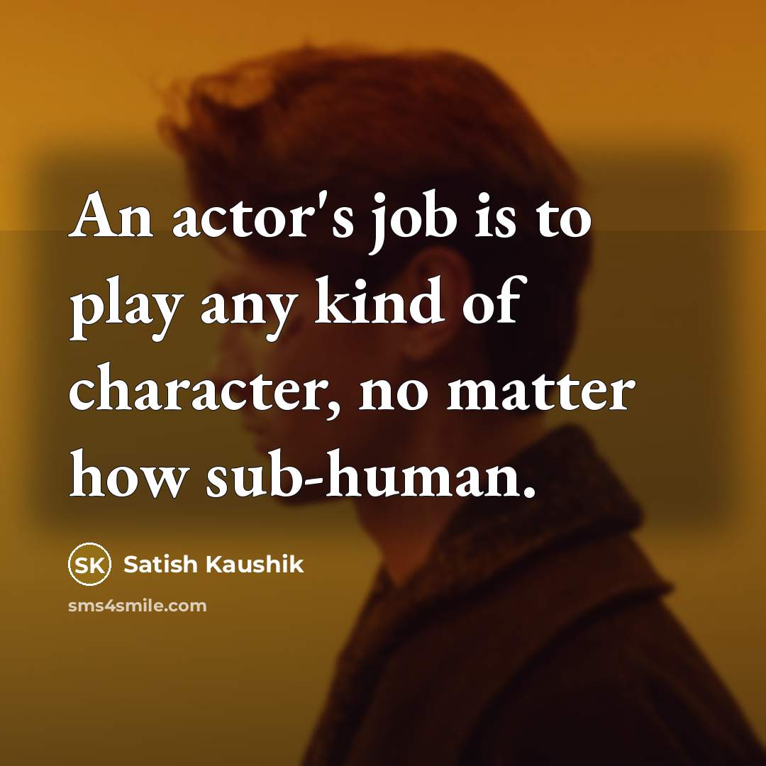 “An actor's job is to play any kind of character,…” quote by Satish Kaushik